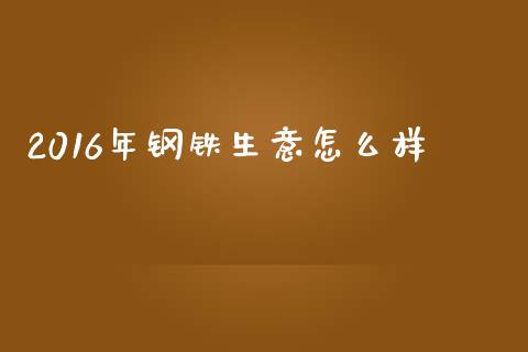 2016年钢铁生意怎么样_https://m.letulww.com_期货交易策略_第1张