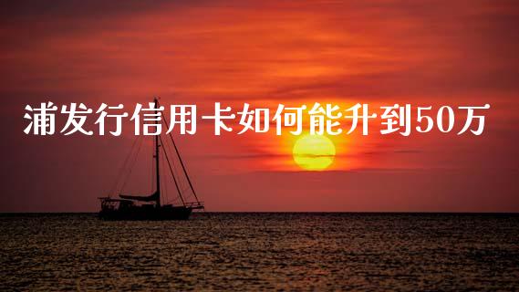 浦发行信用卡如何能升到50万_https://m.letulww.com_期货交易软件_第1张