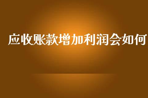 应收账款增加利润会如何_https://m.letulww.com_期货开户保证金_第1张