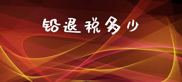 铅退税多少_https://m.letulww.com_期货开户保证金_第1张
