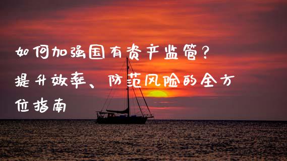 如何加强国有资产监管？ 提升效率、防范风险的全方位指南_https://m.letulww.com_股指期货交易时间_第1张