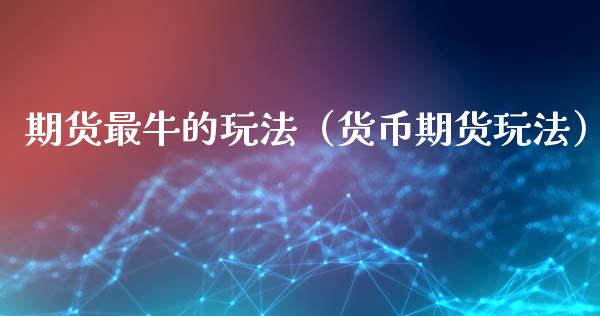 期货最牛的玩法（货币期货玩法）_https://m.letulww.com_期货开户保证金_第1张