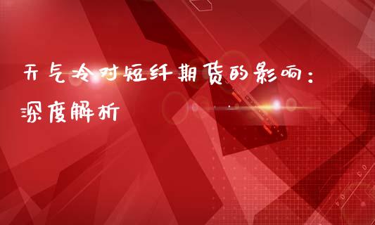天气冷对短纤期货的影响：深度解析_https://m.letulww.com_期货交易软件_第1张