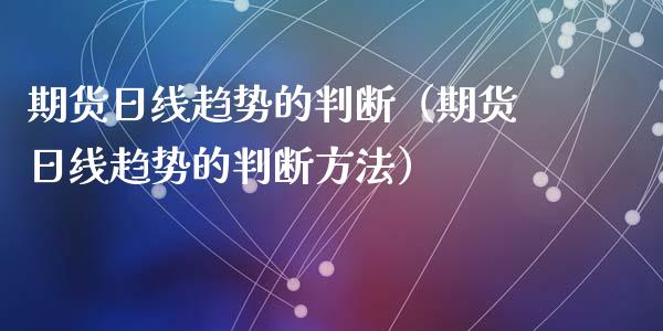 期货日线趋势的判断(期货日线趋势的判断方法)_期货开户保证金_第1张_期货开户保证金_期货交易软件_股指期货交易时间_期货交易策略 期货日线趋势的判断(期货日线趋势的判断方法)_https://m.letulww.com_期货开户保证金_第1张