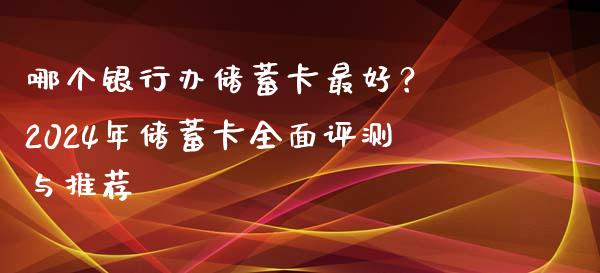 哪个银行办储蓄卡最好？ 2024年储蓄卡全面评测与推荐_https://m.letulww.com_股指期货交易时间_第1张