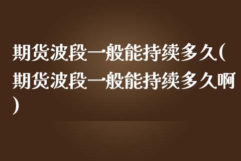期货波段一般能持续多久(期货波段一般能持续多久啊)_https://m.letulww.com_股指期货交易时间_第1张