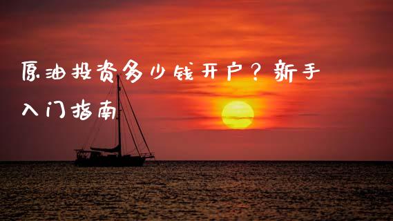 原油投资多少钱开户？新手入门指南_https://m.letulww.com_期货开户保证金_第1张