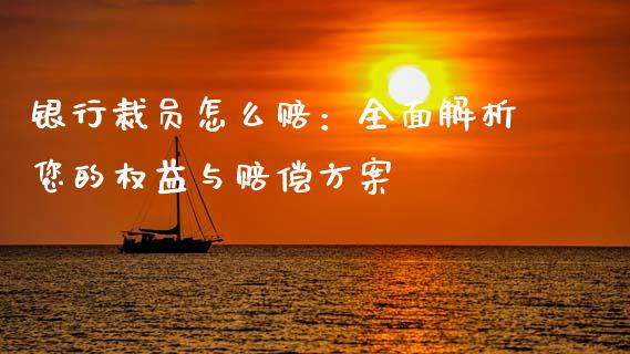 银行裁员怎么赔：全面解析您的权益与赔偿方案_https://m.letulww.com_期货开户保证金_第1张