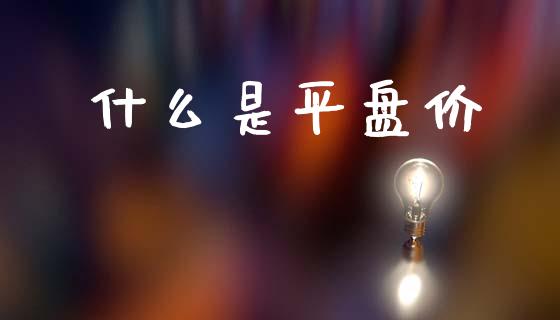 什么是平盘价_https://m.letulww.com_股指期货交易时间_第1张