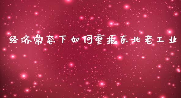 经济常态下如何重振东北老工业_https://m.letulww.com_股指期货交易时间_第1张