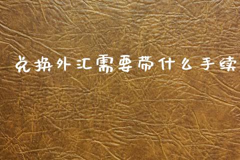 兑换外汇需要带什么手续_https://m.letulww.com_期货开户保证金_第1张