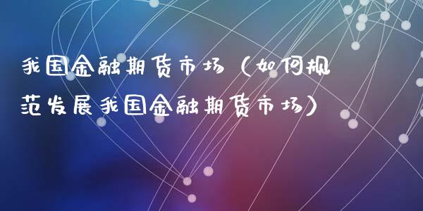 我国金融期货市场（如何规范发展我国金融期货市场）_https://m.letulww.com_期货开户保证金_第1张