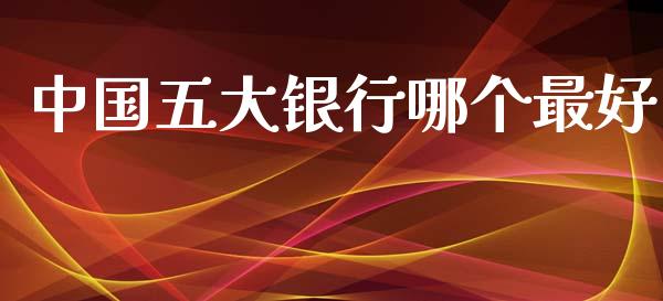 中国五大银行哪个最好_https://m.letulww.com_期货开户保证金_第1张