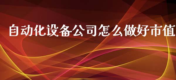 自动化设备公司怎么做好市值_https://m.letulww.com_股指期货交易时间_第1张