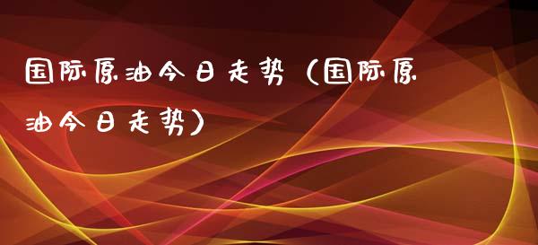 国际原油今日走势（国际原油今日走势）_https://m.letulww.com_期货交易策略_第1张