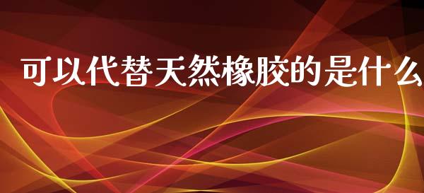 可以代替天然橡胶的是什么_期货交易软件_第1张_期货开户保证金_期货交易软件_股指期货交易时间_期货交易策略 可以代替天然橡胶的是什么_https://m.letulww.com_期货交易软件_第1张