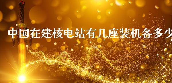 中国在建核电站有几座装机各多少_https://m.letulww.com_股指期货交易时间_第1张