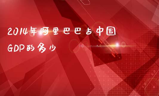 2014年阿里巴巴占中国GDP的多少_https://m.letulww.com_股指期货交易时间_第1张