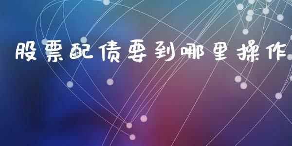 股票配债要到哪里操作_https://m.letulww.com_期货交易策略_第1张