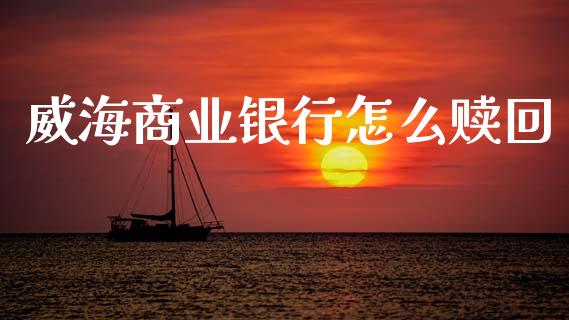 威海商业银行怎么赎回_https://m.letulww.com_期货开户保证金_第1张