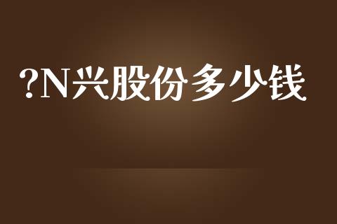 ?N兴股份多少钱_https://m.letulww.com_期货交易软件_第1张