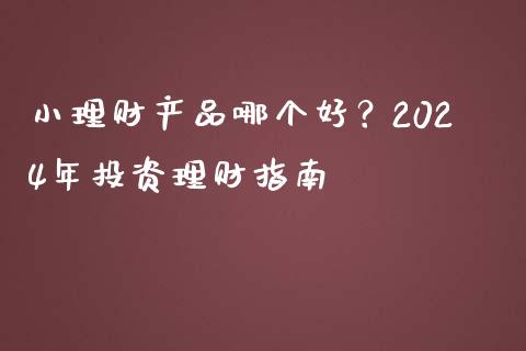 小理财产品哪个好？2024年投资理财指南_https://m.letulww.com_期货开户保证金_第1张