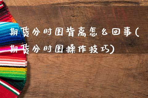 期货分时图背离怎么回事(期货分时图操作技巧)_https://m.letulww.com_期货开户保证金_第1张