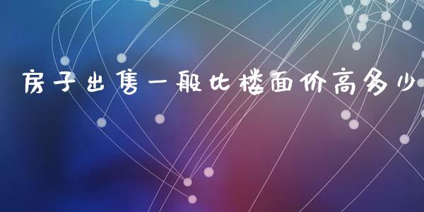 房子出售一般比楼面价高多少_https://m.letulww.com_期货开户保证金_第1张