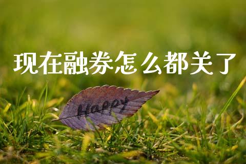现在融券怎么都关了_https://m.letulww.com_期货开户保证金_第1张