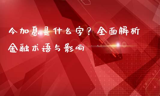 今加息是什么字？全面解析金融术语与影响_https://m.letulww.com_期货开户保证金_第1张