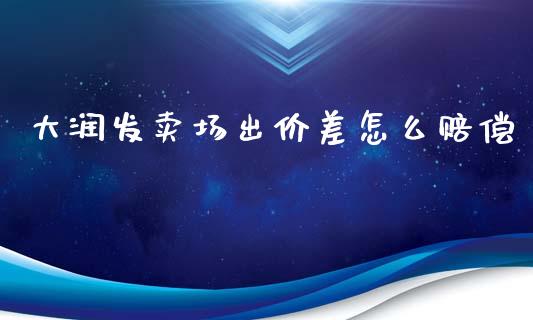大润发卖场出价差怎么赔偿_https://m.letulww.com_期货开户保证金_第1张