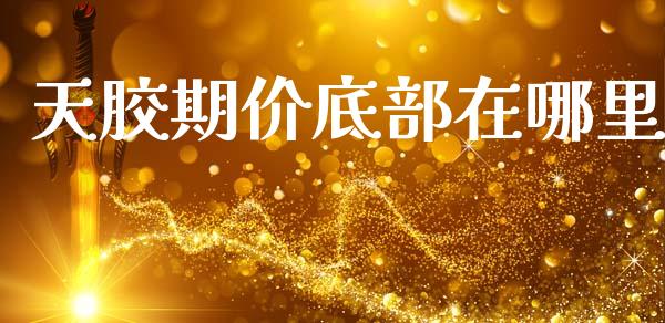 天胶期价底部在哪里_https://m.letulww.com_期货交易策略_第1张