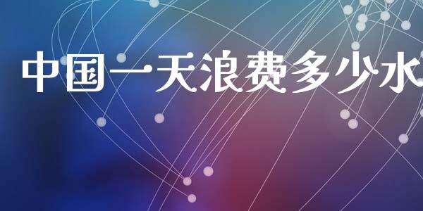 中国一天浪费多少水_https://m.letulww.com_期货开户保证金_第1张
