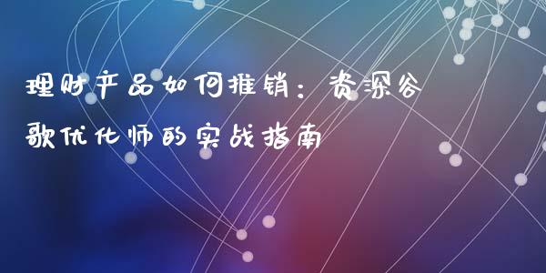 理财产品如何推销：资深谷歌优化师的实战指南_https://m.letulww.com_股指期货交易时间_第1张