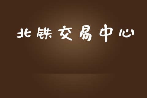 北铁交易中心_https://m.letulww.com_股指期货交易时间_第1张