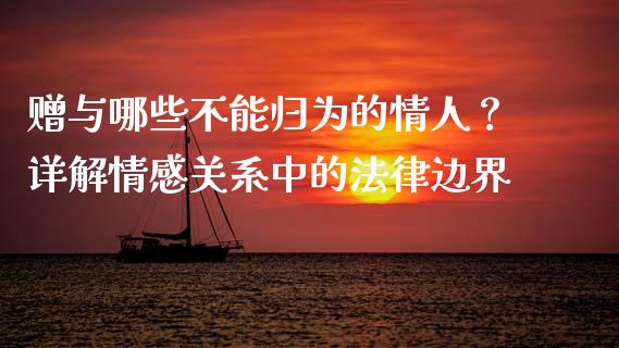 赠与哪些不能归为的情人？详解情感关系中的法律边界_https://m.letulww.com_股指期货交易时间_第1张