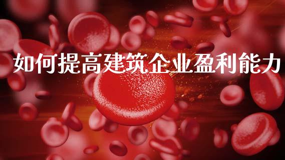如何提高建筑企业盈利能力_https://m.letulww.com_期货开户保证金_第1张