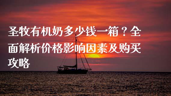 圣牧有机奶多少钱一箱？全面解析价格影响因素及购买攻略_https://m.letulww.com_期货交易策略_第1张