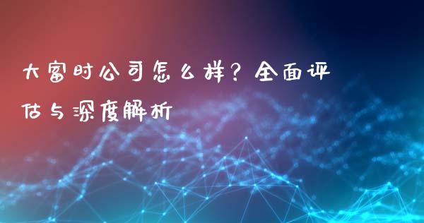 大富时公司怎么样？全面评估与深度解析_https://m.letulww.com_股指期货交易时间_第1张