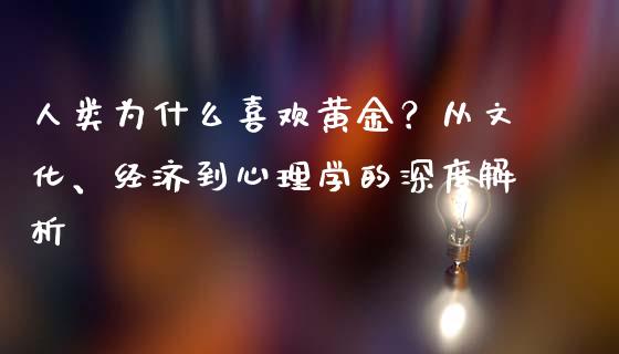 人类为什么喜欢黄金？从文化、经济到心理学的深度解析_https://m.letulww.com_期货开户保证金_第1张