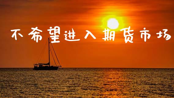 不希望进入期货市场_https://m.letulww.com_期货交易软件_第1张