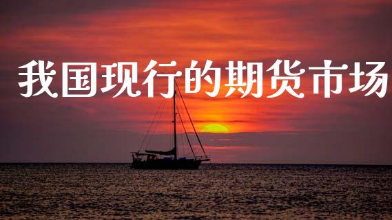 我国现行的期货市场_https://m.letulww.com_期货开户保证金_第1张