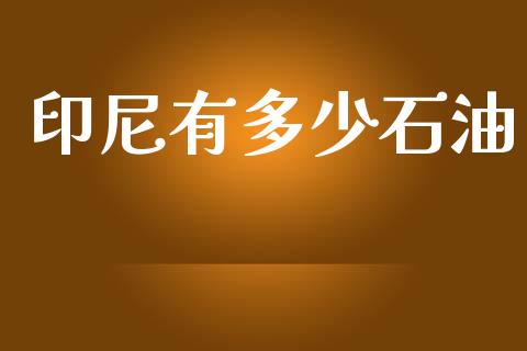 印尼有多少石油_https://m.letulww.com_期货交易软件_第1张