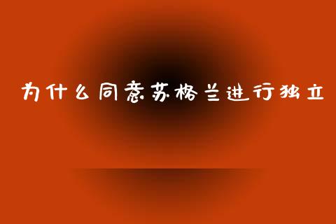 为什么同意苏格兰进行独立_https://m.letulww.com_股指期货交易时间_第1张