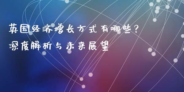 英国经济增长方式有哪些？深度解析与未来展望_https://m.letulww.com_股指期货交易时间_第1张