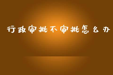 行政审批不审批怎么办_https://m.letulww.com_股指期货交易时间_第1张