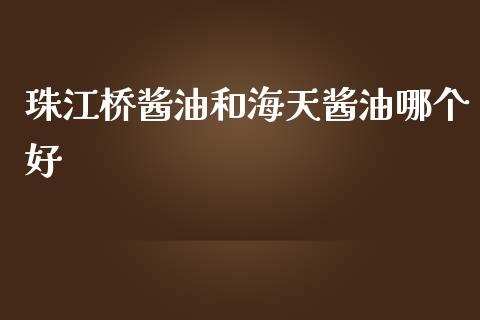 珠江桥酱油和海天酱油哪个好_https://m.letulww.com_期货交易策略_第1张