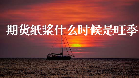 期货纸浆什么时候是旺季_https://m.letulww.com_期货开户保证金_第1张