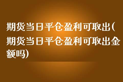 期货当日平仓盈利可取出(期货当日平仓盈利可取出金额吗)_https://m.letulww.com_期货交易软件_第1张