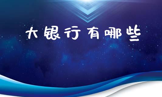 大银行有哪些_https://m.letulww.com_期货交易软件_第1张